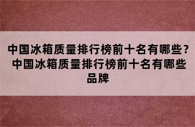 中国冰箱质量排行榜前十名有哪些？ 中国冰箱质量排行榜前十名有哪些品牌